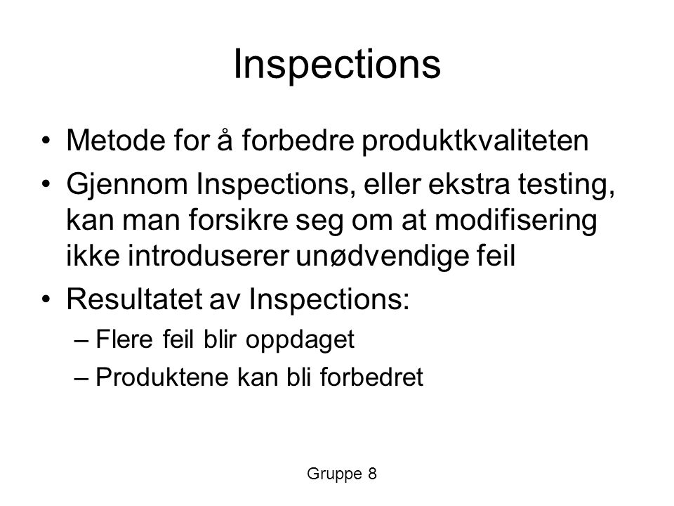 Inspections Metode for å forbedre produktkvaliteten Gjennom Inspections, eller ekstra testing, kan man forsikre seg om at modifisering ikke introduserer unødvendige feil Resultatet av Inspections: –Flere feil blir oppdaget –Produktene kan bli forbedret Gruppe 8