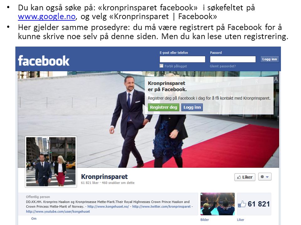 Du kan også søke på: «kronprinsparet facebook» i søkefeltet på   og velg «Kronprinsparet | Facebook»   Her gjelder samme prosedyre: du må være registrert på Facebook for å kunne skrive noe selv på denne siden.