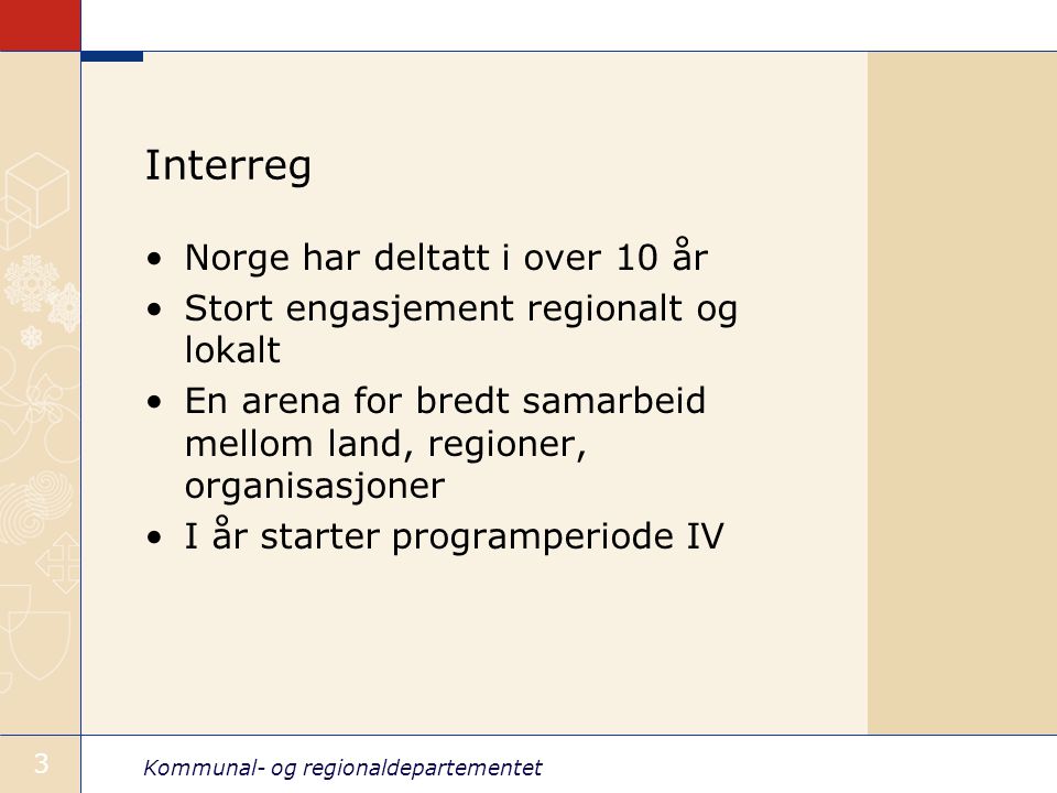 Kommunal- og regionaldepartementet 3 Interreg Norge har deltatt i over 10 år Stort engasjement regionalt og lokalt En arena for bredt samarbeid mellom land, regioner, organisasjoner I år starter programperiode IV