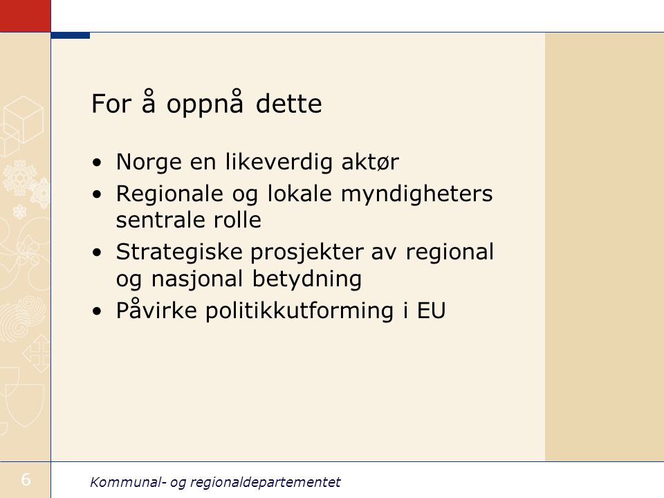 Kommunal- og regionaldepartementet 6 For å oppnå dette Norge en likeverdig aktør Regionale og lokale myndigheters sentrale rolle Strategiske prosjekter av regional og nasjonal betydning Påvirke politikkutforming i EU