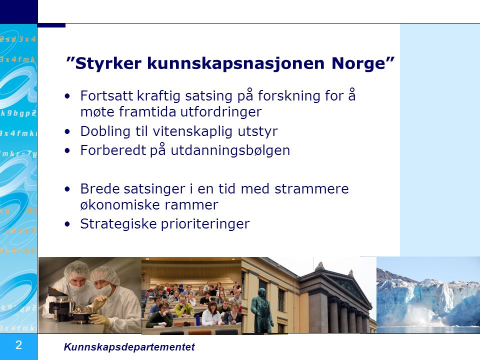 2 Kunnskapsdepartementet Styrker kunnskapsnasjonen Norge Fortsatt kraftig satsing på forskning for å møte framtida utfordringer Dobling til vitenskaplig utstyr Forberedt på utdanningsbølgen Brede satsinger i en tid med strammere økonomiske rammer Strategiske prioriteringer