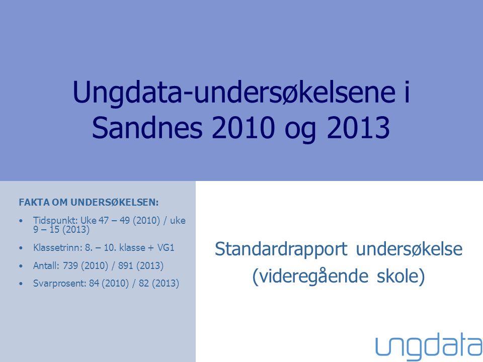Ungdata-undersøkelsene i Sandnes 2010 og 2013 Standardrapport undersøkelse (videregående skole) FAKTA OM UNDERSØKELSEN: Tidspunkt: Uke 47 – 49 (2010) / uke 9 – 15 (2013) Klassetrinn: 8.