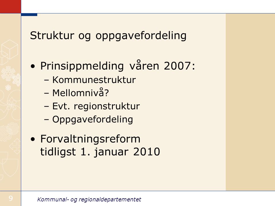 Kommunal- og regionaldepartementet 9 Struktur og oppgavefordeling Prinsippmelding våren 2007: –Kommunestruktur –Mellomnivå.