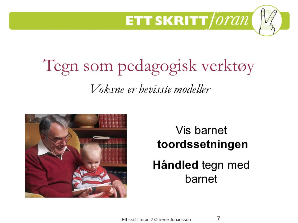 Ett skritt foran 2 © Irène Johansson 7 Tegn som pedagogisk verktøy Voksne er bevisste modeller Vis barnet toordssetningen Håndled tegn med barnet