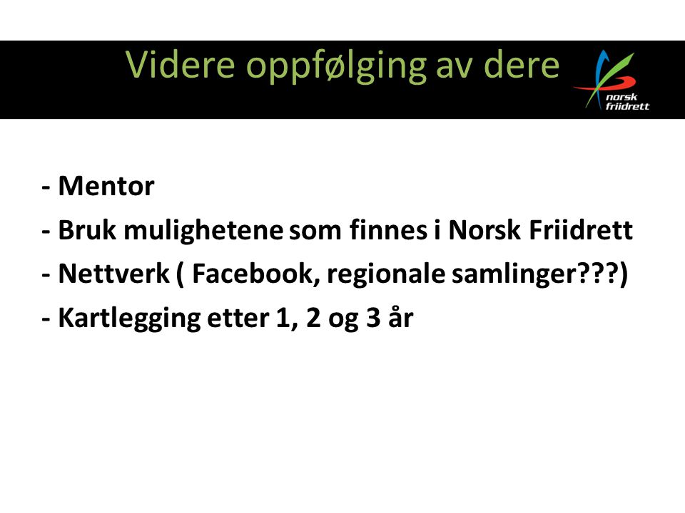 Videre oppfølging av dere - Mentor - Bruk mulighetene som finnes i Norsk Friidrett - Nettverk ( Facebook, regionale samlinger ) - Kartlegging etter 1, 2 og 3 år