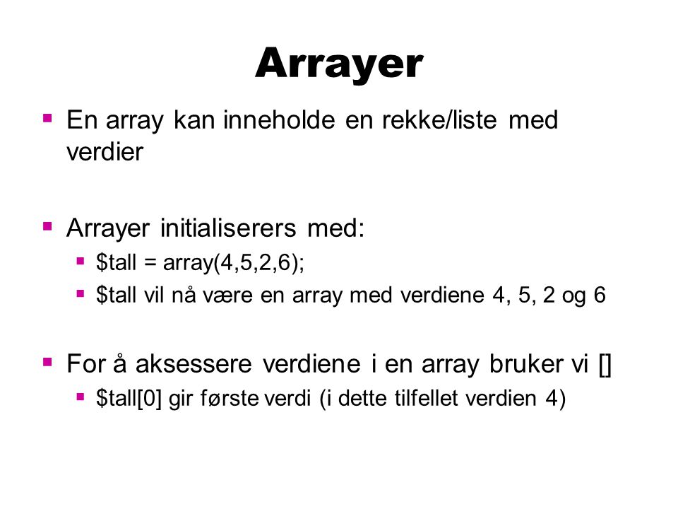 Arrayer  En array kan inneholde en rekke/liste med verdier  Arrayer initialiserers med:  $tall = array(4,5,2,6);  $tall vil nå være en array med verdiene 4, 5, 2 og 6  For å aksessere verdiene i en array bruker vi []  $tall[0] gir første verdi (i dette tilfellet verdien 4)