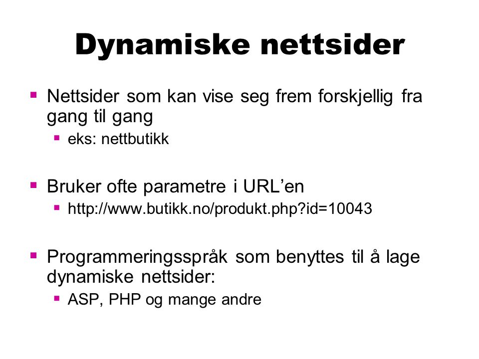 Dynamiske nettsider  Nettsider som kan vise seg frem forskjellig fra gang til gang  eks: nettbutikk  Bruker ofte parametre i URL’en    id=10043  Programmeringsspråk som benyttes til å lage dynamiske nettsider:  ASP, PHP og mange andre