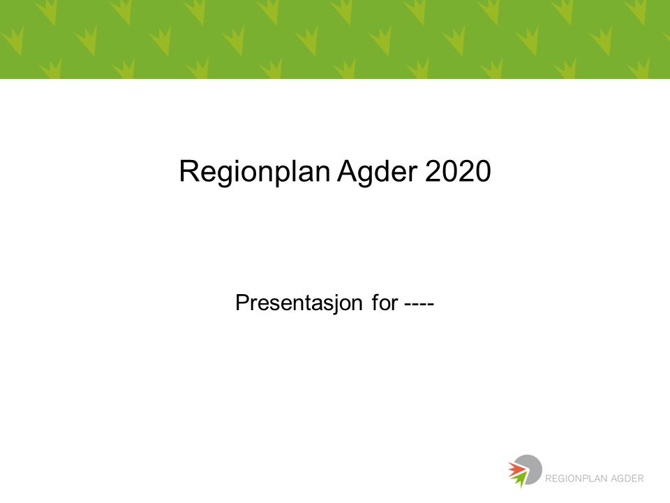 Regionplan Agder 2020 Presentasjon for ----