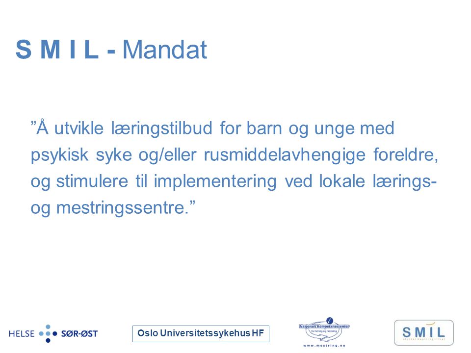 Oslo Universitetssykehus HF Å utvikle læringstilbud for barn og unge med psykisk syke og/eller rusmiddelavhengige foreldre, og stimulere til implementering ved lokale lærings- og mestringssentre. S M I L - Mandat