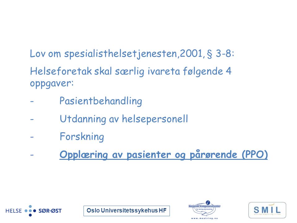 Oslo Universitetssykehus HF Lov om spesialisthelsetjenesten,2001, § 3-8: Helseforetak skal særlig ivareta følgende 4 oppgaver: -Pasientbehandling -Utdanning av helsepersonell -Forskning -Opplæring av pasienter og pårørende (PPO)