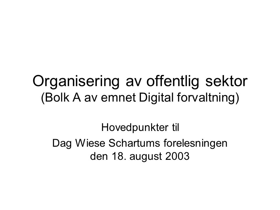 Organisering av offentlig sektor (Bolk A av emnet Digital forvaltning) Hovedpunkter til Dag Wiese Schartums forelesningen den 18.