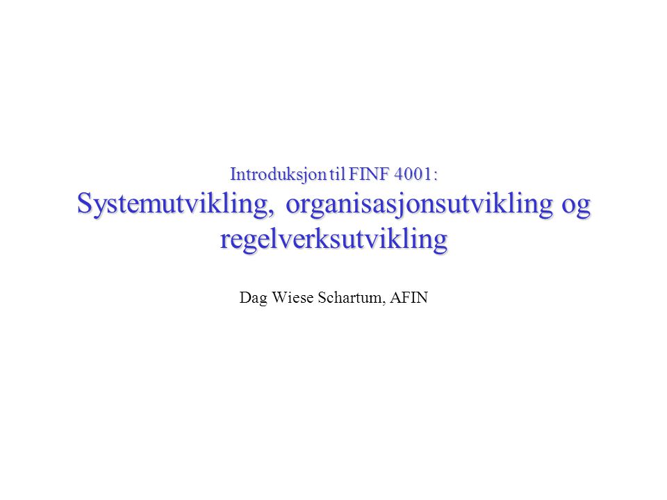 Introduksjon til FINF 4001: Systemutvikling, organisasjonsutvikling og regelverksutvikling Dag Wiese Schartum, AFIN