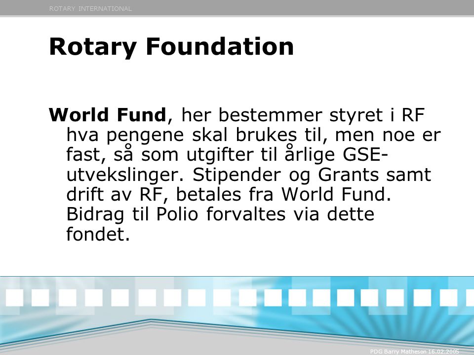ROTARY INTERNATIONAL PDG Barry Matheson Rotary Foundation World Fund, her bestemmer styret i RF hva pengene skal brukes til, men noe er fast, så som utgifter til årlige GSE- utvekslinger.