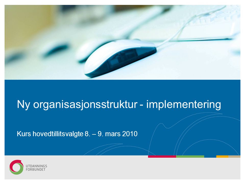 Ny organisasjonsstruktur - implementering Kurs hovedtillitsvalgte 8. – 9. mars 2010